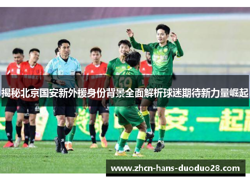 揭秘北京国安新外援身份背景全面解析球迷期待新力量崛起