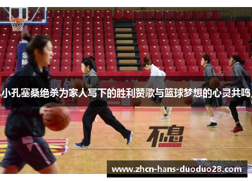 小孔塞桑绝杀为家人写下的胜利赞歌与篮球梦想的心灵共鸣