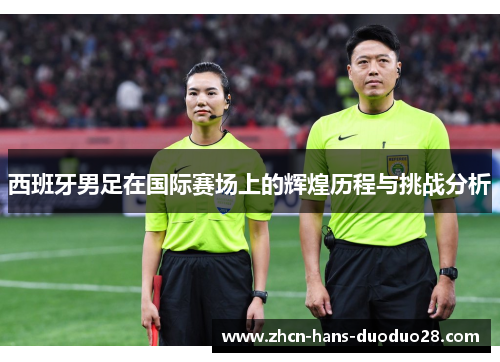 西班牙男足在国际赛场上的辉煌历程与挑战分析