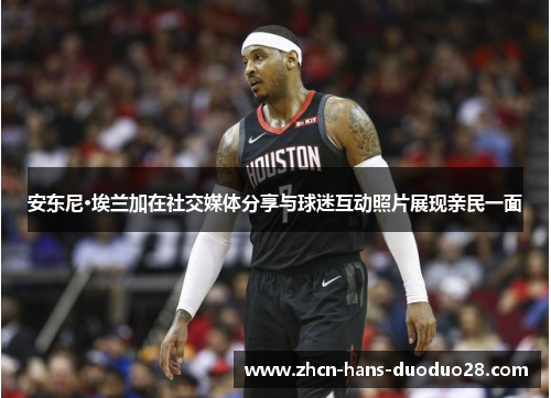 安东尼·埃兰加在社交媒体分享与球迷互动照片展现亲民一面