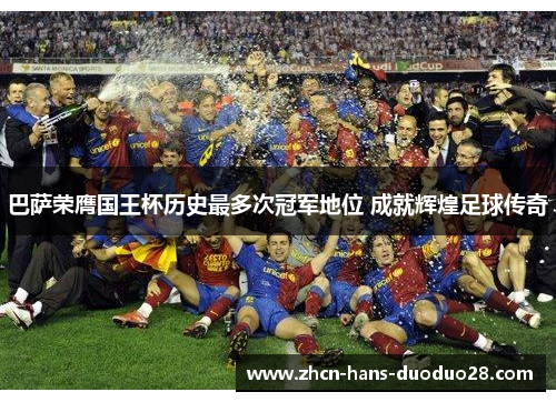 巴萨荣膺国王杯历史最多次冠军地位 成就辉煌足球传奇
