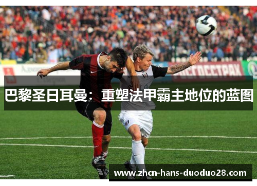 巴黎圣日耳曼:重塑法甲霸主地位的蓝图 巴黎圣日耳曼:重塑法甲霸主地位的蓝图