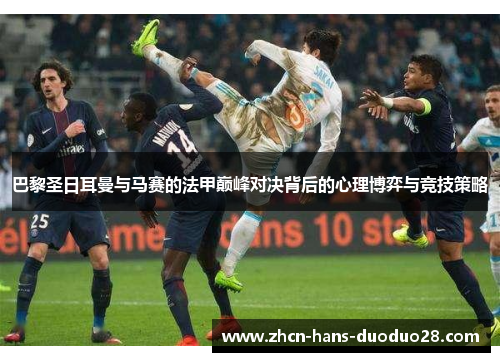 巴黎圣日耳曼与马赛的法甲巅峰对决背后的心理博弈与竞技策略 巴黎圣日耳曼与马赛的法甲巅峰对决背后的心理博弈与竞技策略