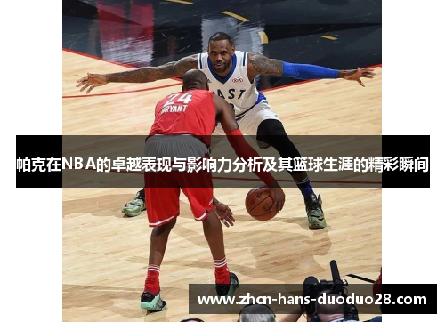 帕克在NBA的卓越表现与影响力分析及其篮球生涯的精彩瞬间 帕克在NBA的卓越表现与影响力分析及其篮球生涯的精彩瞬间