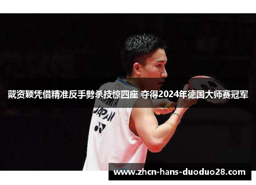 戴资颖凭借精准反手劈杀技惊四座 夺得2024年德国大师赛冠军 戴资颖凭借精准反手劈杀技惊四座 夺得2024年德国大师赛冠军