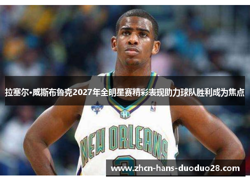 拉塞尔·威斯布鲁克2027年全明星赛精彩表现助力球队胜利成为焦点 拉塞尔·威斯布鲁克2027年全明星赛精彩表现助力球队胜利成为焦点