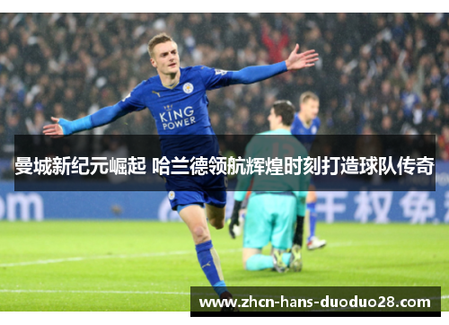 曼城新纪元崛起 哈兰德领航辉煌时刻打造球队传奇 曼城新纪元崛起 哈兰德领航辉煌时刻打造球队传奇