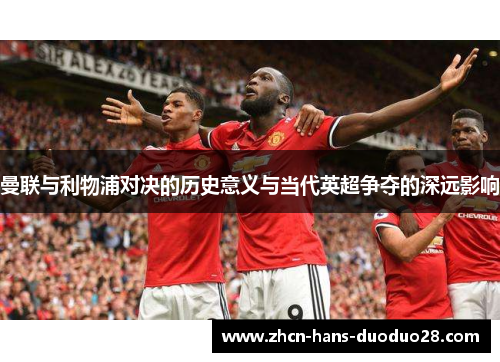 曼联与利物浦对决的历史意义与当代英超争夺的深远影响 曼联与利物浦对决的历史意义与当代英超争夺的深远影响