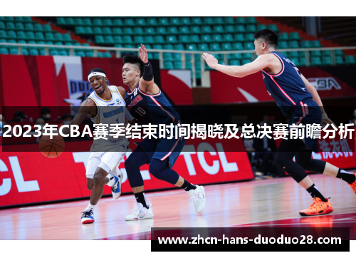 2023年CBA赛季结束时间揭晓及总决赛前瞻分析