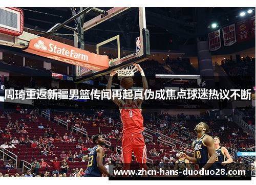 周琦重返新疆男篮传闻再起真伪成焦点球迷热议不断