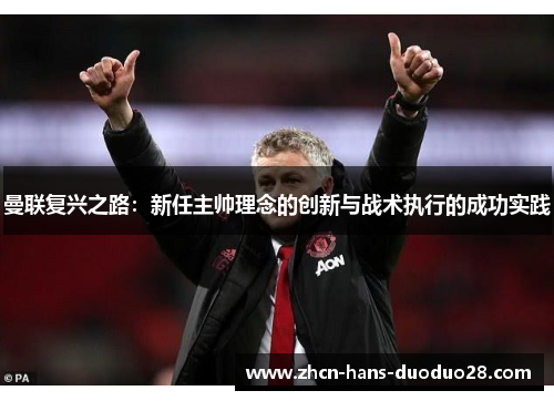 曼联复兴之路:新任主帅理念的创新与战术执行的成功实践 曼联复兴之路:新任主帅理念的创新与战术执行的成功实践