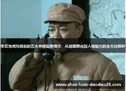 李云龙成功背后的五大关键因素揭示:从战略眼光到人格魅力的全方位解析 李云龙成功背后的五大关键因素揭示:从战略眼光到人格魅力的全方位解析