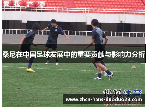 桑尼在中国足球发展中的重要贡献与影响力分析 桑尼在中国足球发展中的重要贡献与影响力分析