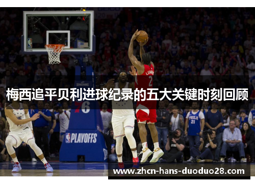 梅西追平贝利进球纪录的五大关键时刻回顾 梅西追平贝利进球纪录的五大关键时刻回顾