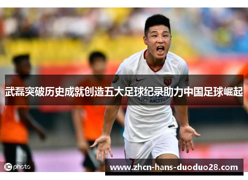 武磊突破历史成就创造五大足球纪录助力中国足球崛起 武磊突破历史成就创造五大足球纪录助力中国足球崛起