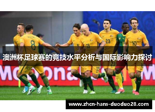 澳洲杯足球赛的竞技水平分析与国际影响力探讨 澳洲杯足球赛的竞技水平分析与国际影响力探讨