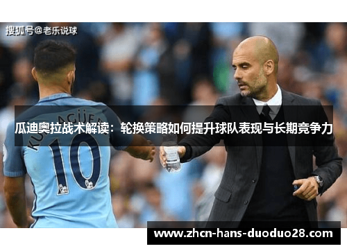 瓜迪奥拉战术解读:轮换策略如何提升球队表现与长期竞争力 瓜迪奥拉战术解读:轮换策略如何提升球队表现与长期竞争力