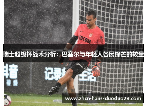瑞士超级杯战术分析:巴塞尔与年轻人各展锋芒的较量 瑞士超级杯战术分析:巴塞尔与年轻人各展锋芒的较量