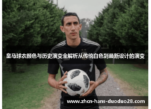 皇马球衣颜色与历史演变全解析从传统白色到最新设计的演变