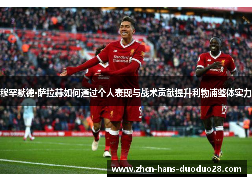 穆罕默德·萨拉赫如何通过个人表现与战术贡献提升利物浦整体实力 穆罕默德·萨拉赫如何通过个人表现与战术贡献提升利物浦整体实力