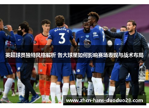 英超球员独特风格解析 各大球星如何影响赛场表现与战术布局