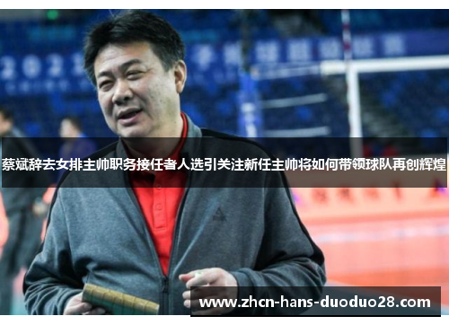 蔡斌辞去女排主帅职务接任者人选引关注新任主帅将如何带领球队再创辉煌