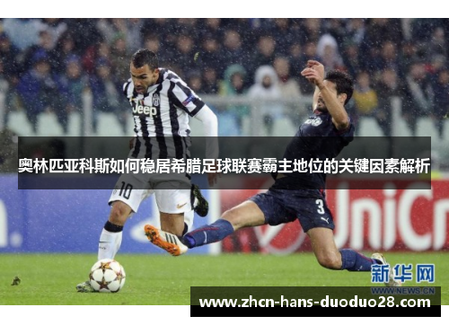 奥林匹亚科斯如何稳居希腊足球联赛霸主地位的关键因素解析