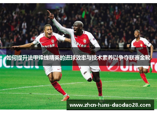 如何提升法甲锋线精英的进球效率与技术素养以争夺联赛金靴