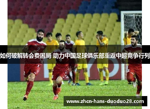如何破解转会费困局 助力中国足球俱乐部重返中超竞争行列