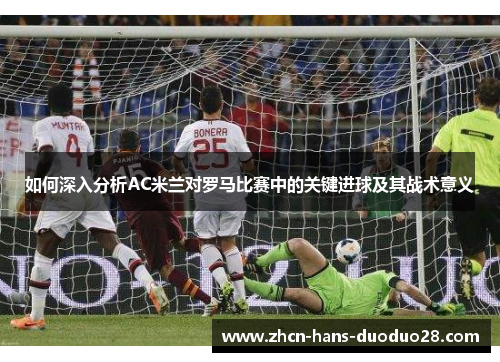 如何深入分析AC米兰对罗马比赛中的关键进球及其战术意义