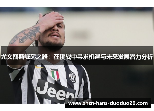 尤文图斯崛起之路：在挑战中寻求机遇与未来发展潜力分析