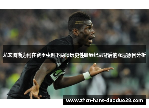 尤文图斯为何在赛季中创下两项历史性耻辱纪录背后的深层原因分析 尤文图斯为何在赛季中创下两项历史性耻辱纪录背后的深层原因分析