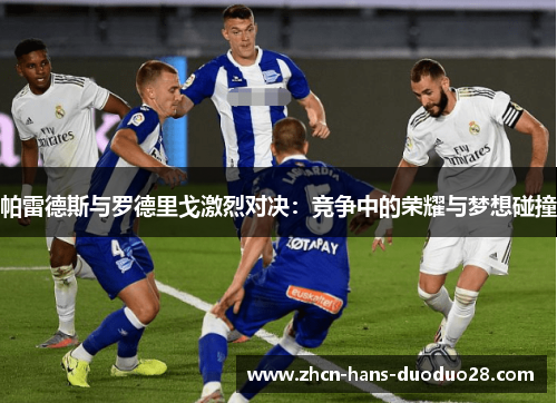 帕雷德斯与罗德里戈激烈对决:竞争中的荣耀与梦想碰撞 帕雷德斯与罗德里戈激烈对决:竞争中的荣耀与梦想碰撞