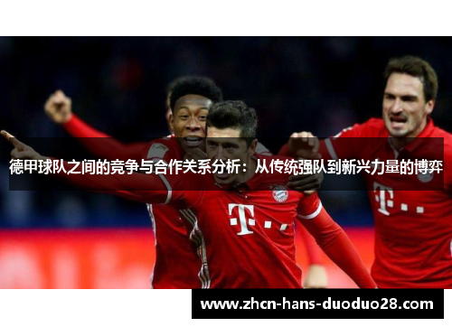 德甲球队之间的竞争与合作关系分析:从传统强队到新兴力量的博弈 德甲球队之间的竞争与合作关系分析:从传统强队到新兴力量的博弈