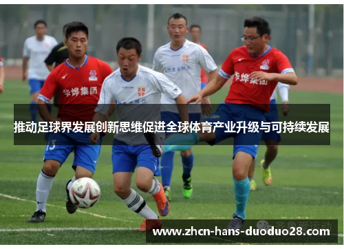 推动足球界发展创新思维促进全球体育产业升级与可持续发展 推动足球界发展创新思维促进全球体育产业升级与可持续发展