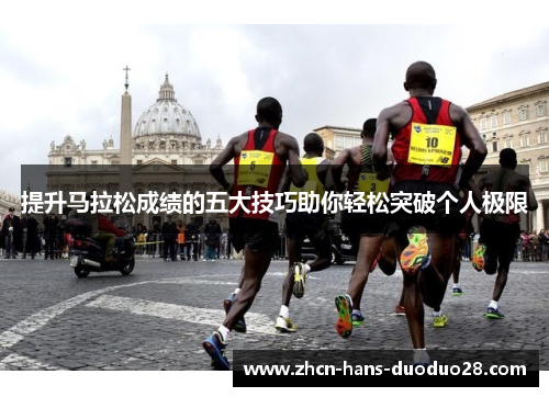 提升马拉松成绩的五大技巧助你轻松突破个人极限 提升马拉松成绩的五大技巧助你轻松突破个人极限