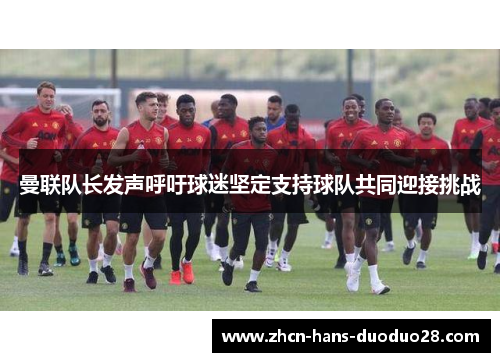 曼联队长发声呼吁球迷坚定支持球队共同迎接挑战 曼联队长发声呼吁球迷坚定支持球队共同迎接挑战