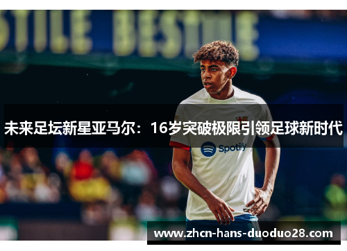 未来足坛新星亚马尔:16岁突破极限引领足球新时代 未来足坛新星亚马尔:16岁突破极限引领足球新时代