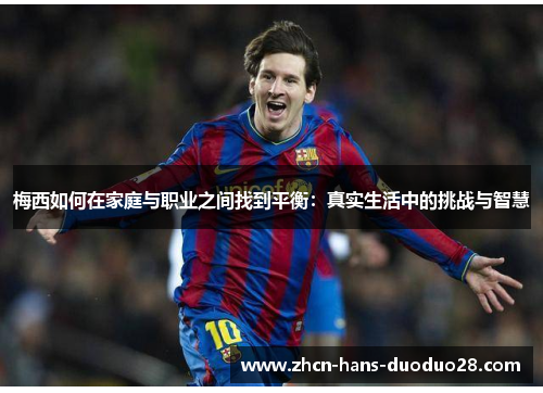 梅西如何在家庭与职业之间找到平衡：真实生活中的挑战与智慧