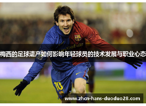 梅西的足球遗产如何影响年轻球员的技术发展与职业心态 梅西的足球遗产如何影响年轻球员的技术发展与职业心态