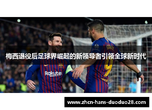 梅西退役后足球界崛起的新领导者引领全球新时代