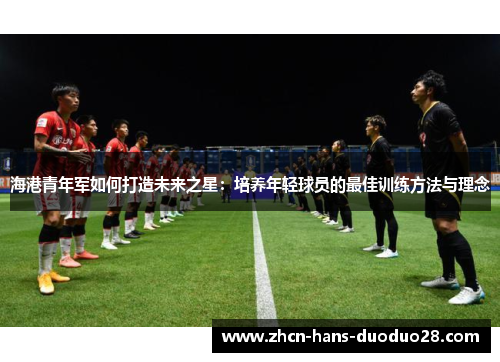 海港青年军如何打造未来之星:培养年轻球员的最佳训练方法与理念 海港青年军如何打造未来之星:培养年轻球员的最佳训练方法与理念