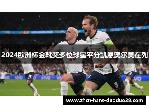 2024欧洲杯金靴奖多位球星平分凯恩奥尔莫在列 2024欧洲杯金靴奖多位球星平分凯恩奥尔莫在列