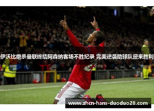 伊沃比绝杀曼联终结阿森纳客场不胜纪录 完美逆袭助球队迎来胜利 伊沃比绝杀曼联终结阿森纳客场不胜纪录 完美逆袭助球队迎来胜利
