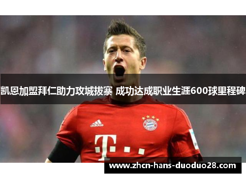 凯恩加盟拜仁助力攻城拔寨 成功达成职业生涯600球里程碑