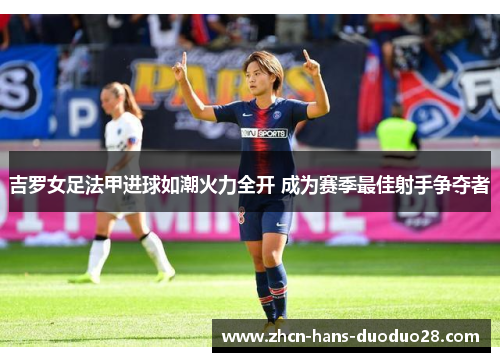 吉罗女足法甲进球如潮火力全开 成为赛季最佳射手争夺者