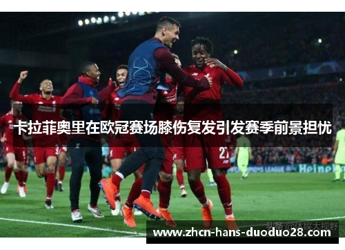 卡拉菲奥里在欧冠赛场膝伤复发引发赛季前景担忧 卡拉菲奥里在欧冠赛场膝伤复发引发赛季前景担忧
