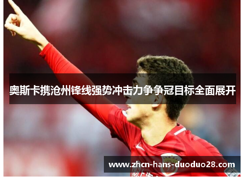 奥斯卡携沧州锋线强势冲击力争争冠目标全面展开 奥斯卡携沧州锋线强势冲击力争争冠目标全面展开