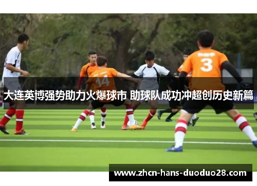 大连英博强势助力火爆球市 助球队成功冲超创历史新篇 大连英博强势助力火爆球市 助球队成功冲超创历史新篇