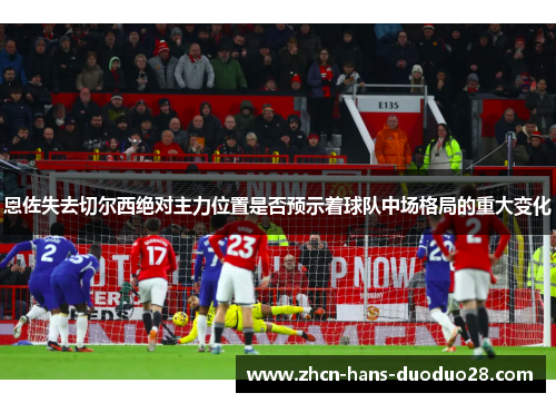 恩佐失去切尔西绝对主力位置是否预示着球队中场格局的重大变化